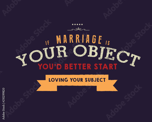 If marriage is your object, you'd better start loving your subject. 
