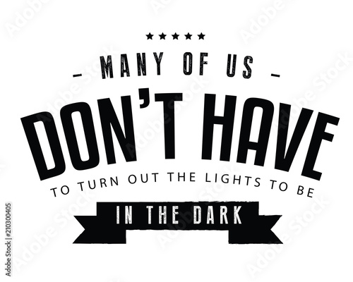 Many of us don't have to turn out the lights to be in the dark. 