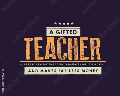 A gifted teacher is as rare as a gifted doctor, and makes far less money. 