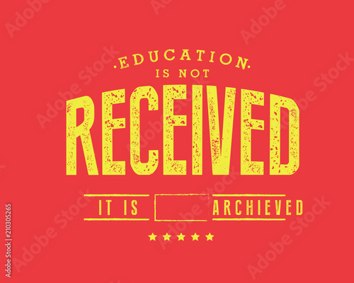 Education is not received. It is achieved. 