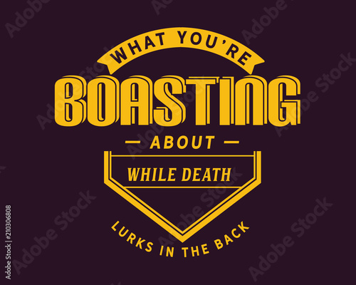 what you're boasting about while death lurks in the back