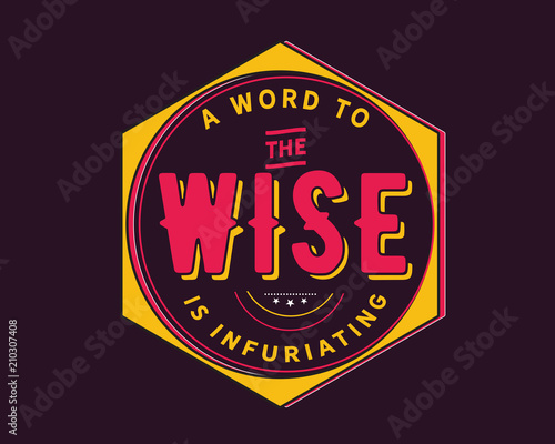 A word to the wise is infuriating.