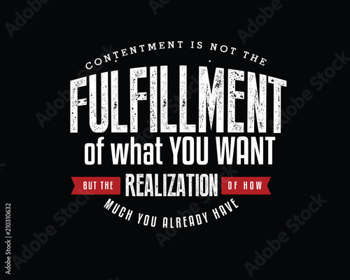 Contentment is not the fulfillment of what you want, but the realization of how much you already have