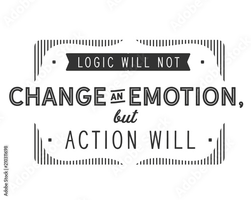 Logic will not change an emotion, but action will.