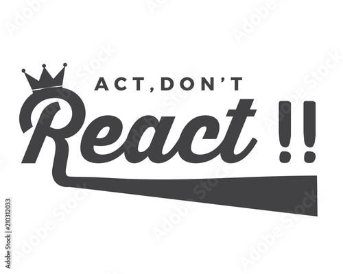 act , don't react !!
