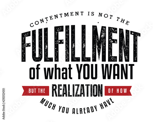 Contentment is not the fulfillment of what you want, but the realization of how much you already have