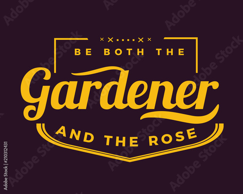 Be both the gardener and the rose.