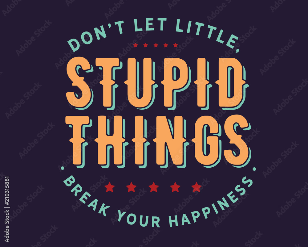 Don’t let little, stupid things break your happiness.