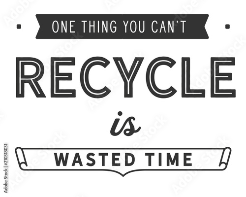 One thing you can't recycle is wasted time.