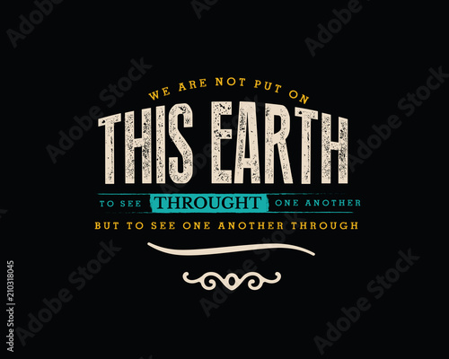 We are not put on this earth to see through one another, but to see one another through. 