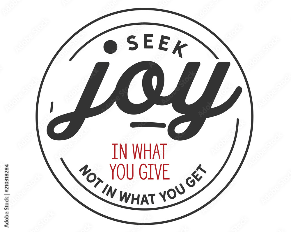 Seek joy in what you give not in what you get. 