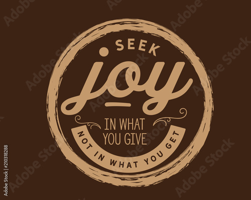 Seek joy in what you give not in what you get. 