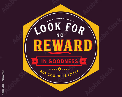 Look for no reward in goodness but goodness itself.