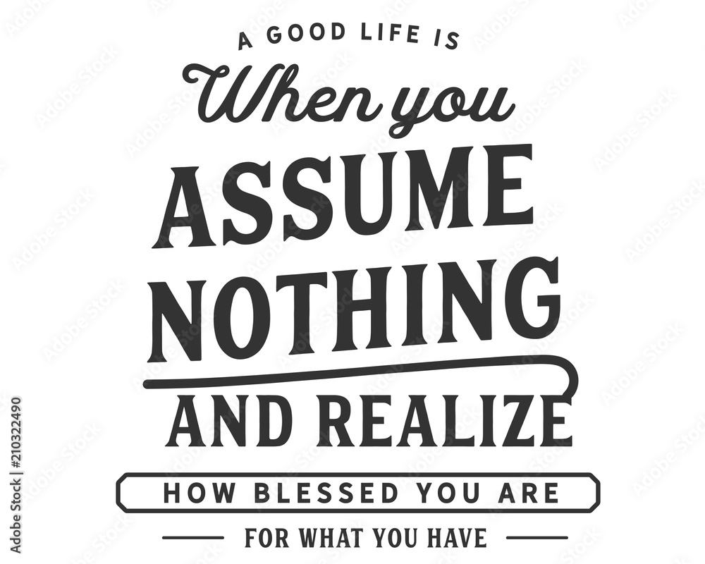 A good life is when you assume nothing and realize how blessed you are for what you have. A good life is when you assume nothing and realize how blessed you are for what you have.