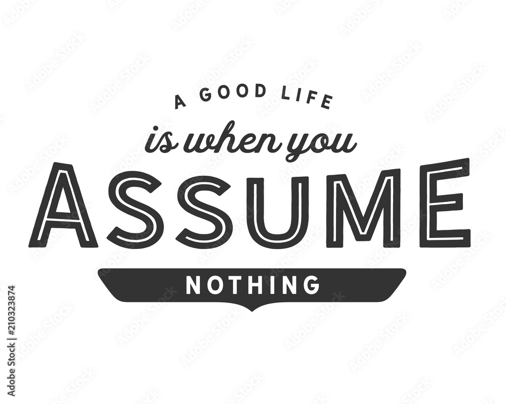 A good life is when you assume nothing