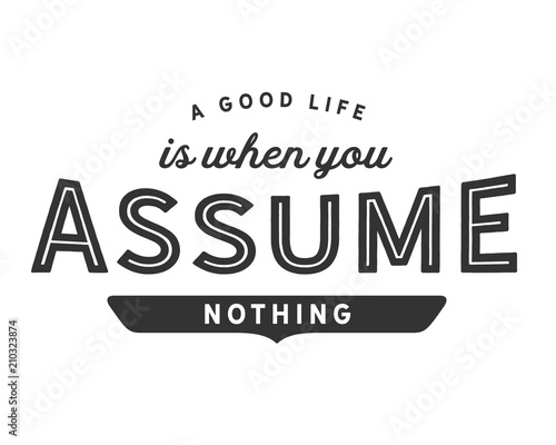 A good life is when you assume nothing