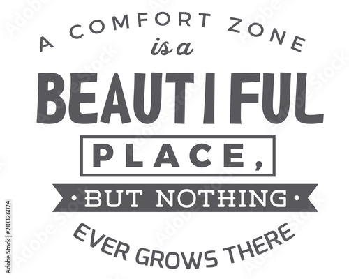A comfort zone is a beautiful place,but nothing ever grows there.
