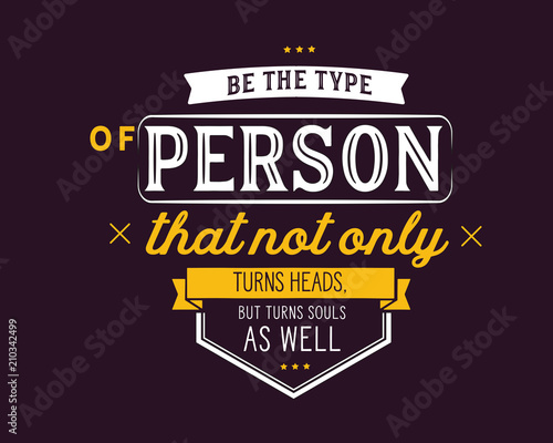 Be the type of person that not only turns heads,
but turns souls as well.
