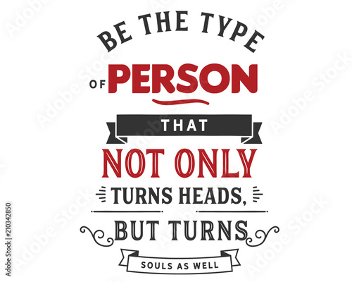 Be the type of person that not only turns heads,
but turns souls as well.

