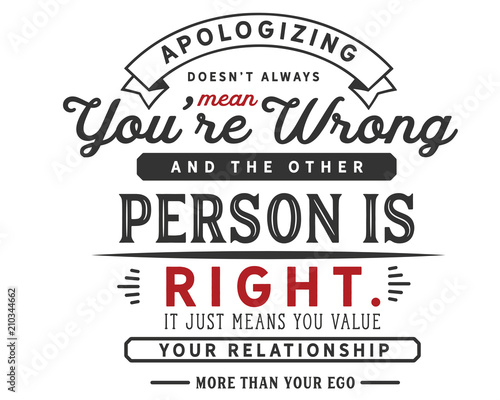 Apologizing doesn’t always mean you’re wrong and the other person is right. 
It just means you value your relationship 
more than your ego.
