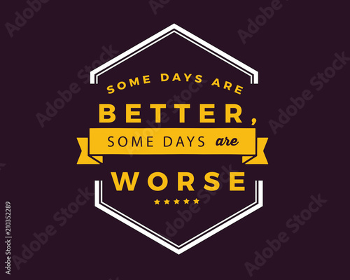 Some days are better, some days are worse.