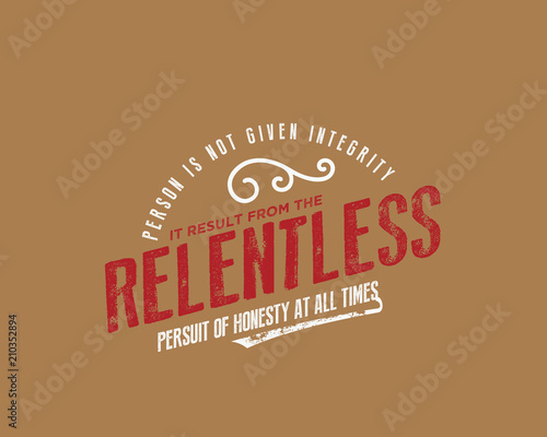 person is not given integrity. It results from the relentless pursuit of honesty at all times. 