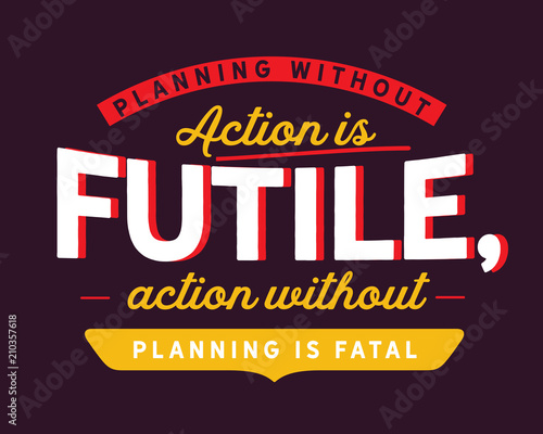 Planning without action is futile, action without planning is fatal