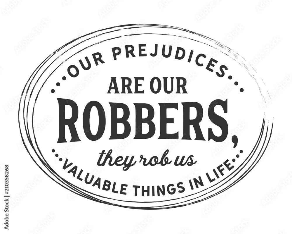 Our prejudices are our robbers, they rob us valuable things in life. Our prejudices are our robbers, they rob us valuable things in life.