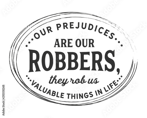 Our prejudices are our robbers, they rob us valuable things in life.