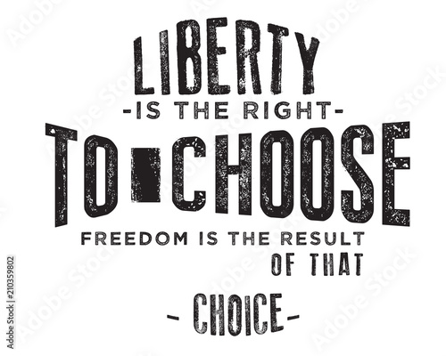 Liberty is the right to choose, freedom is the result of that choice. 