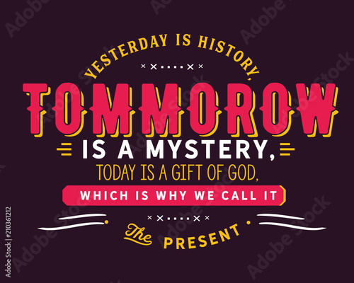 Yesterday is history, tomorrow is a mystery, today is a gift of God, which is why we call it the present