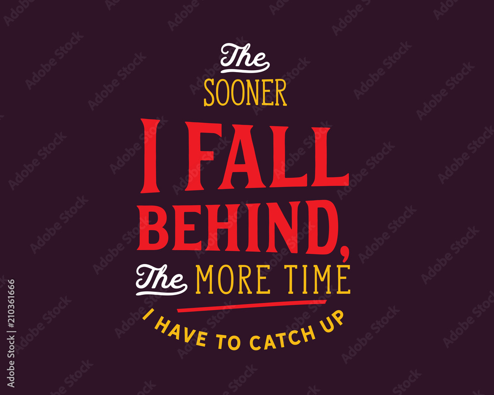The sooner I fall behind, the more time I have to catch up. The sooner I fall behind, the more time I have to catch up.