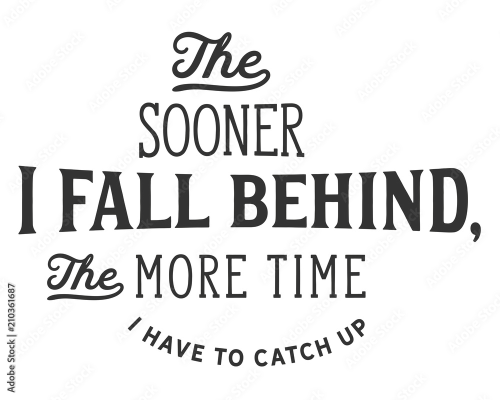 The sooner I fall behind, the more time I have to catch up. The sooner I fall behind, the more time I have to catch up.