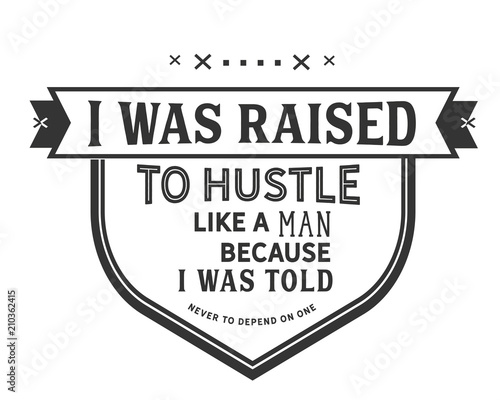 I was raised to hustle like a man because i was told never to depend on one.