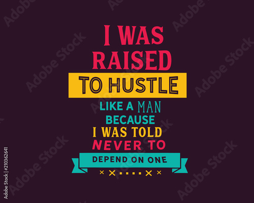 I was raised to hustle like a man because i was told never to depend on one.