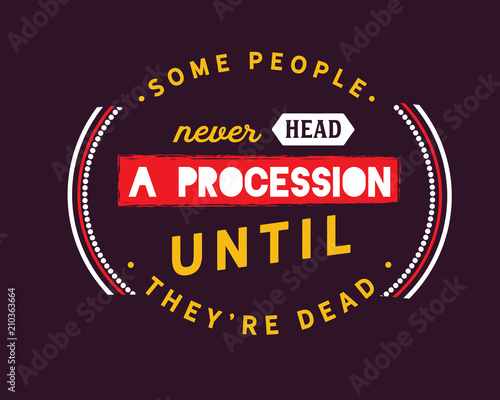 Some people never head a procession until they're dead. 