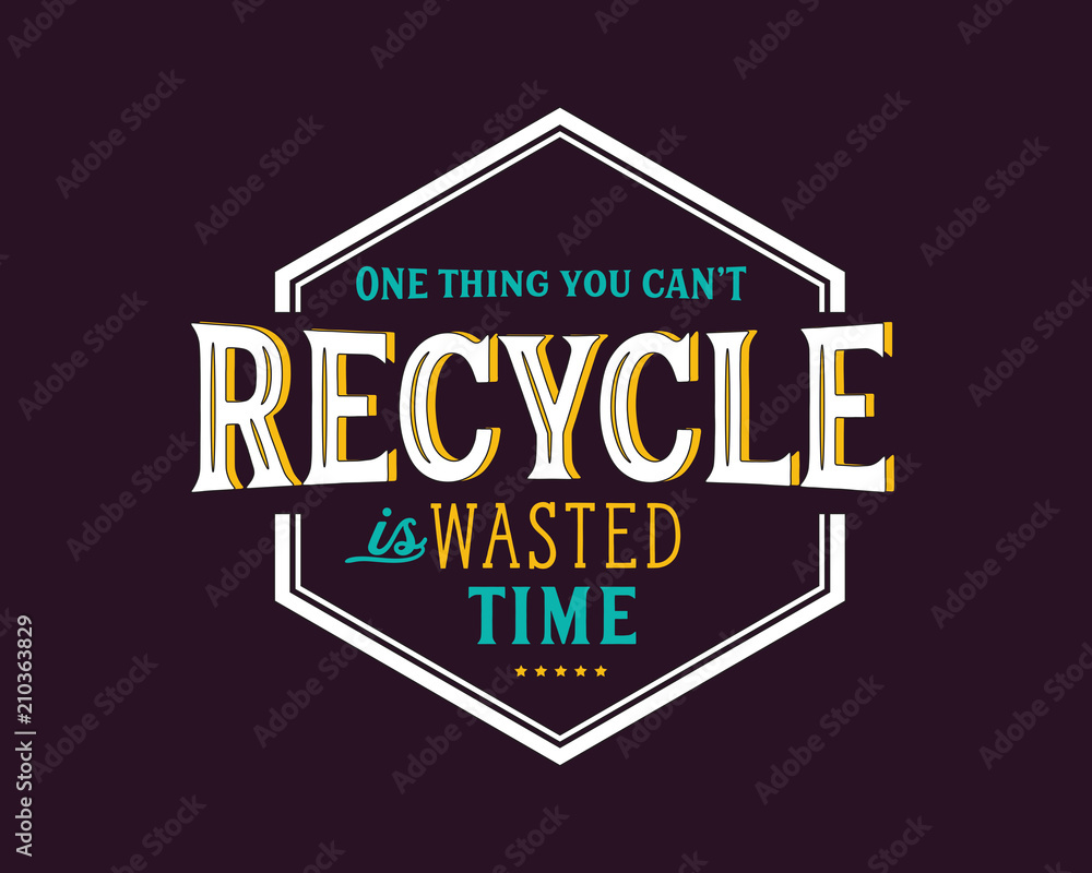 One thing you can't recycle is wasted time. One thing you can't recycle is wasted time.