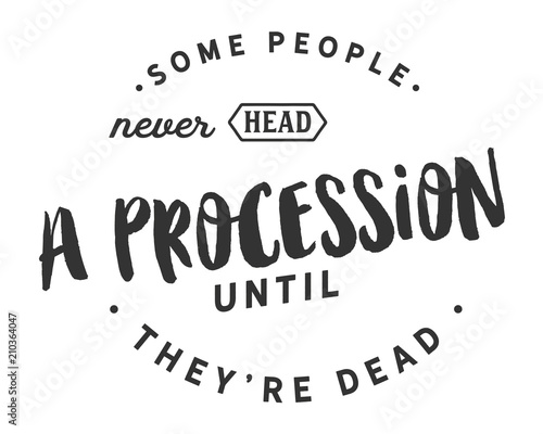Some people never head a procession until they're dead. 
