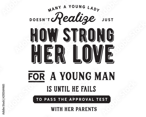 Many a young lady does not realize just how strong her love for a young man is until he fails to pass the approval test with her parents.