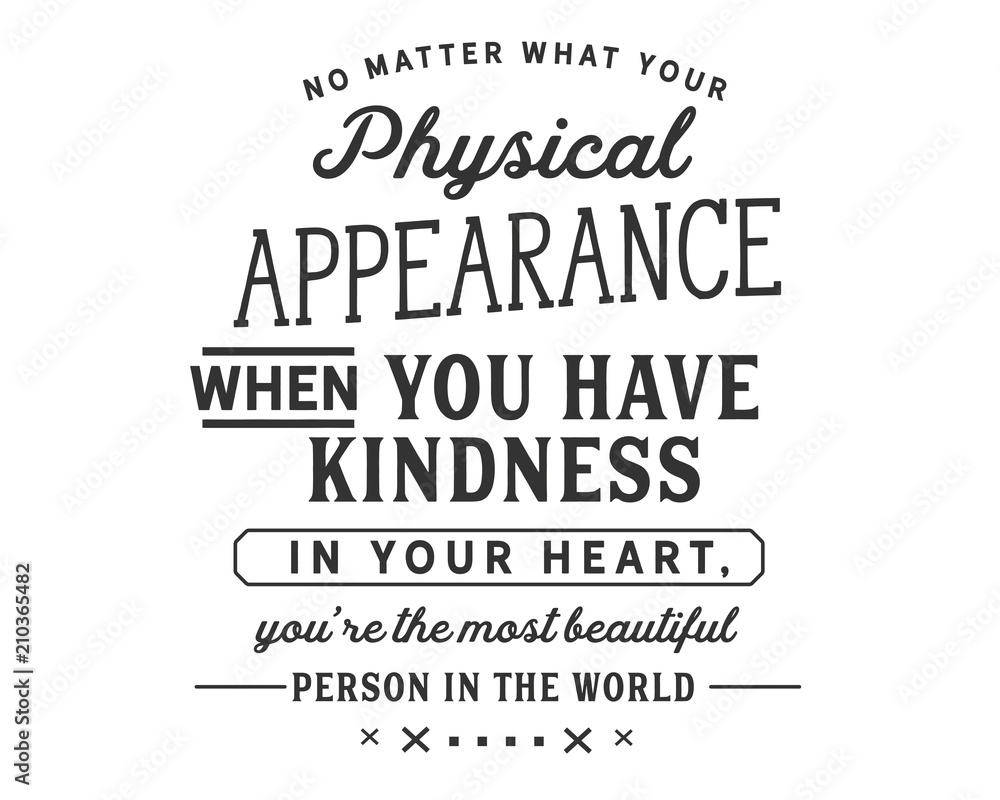 No matter what your physical appearance, when you have kindness in your heart, You’re the most beautiful person in the world