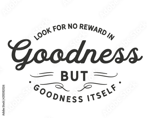 Look for no reward in goodness but goodness itself. 