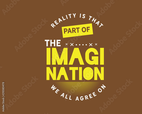 Reality is that part of the imagination we all agree on. 