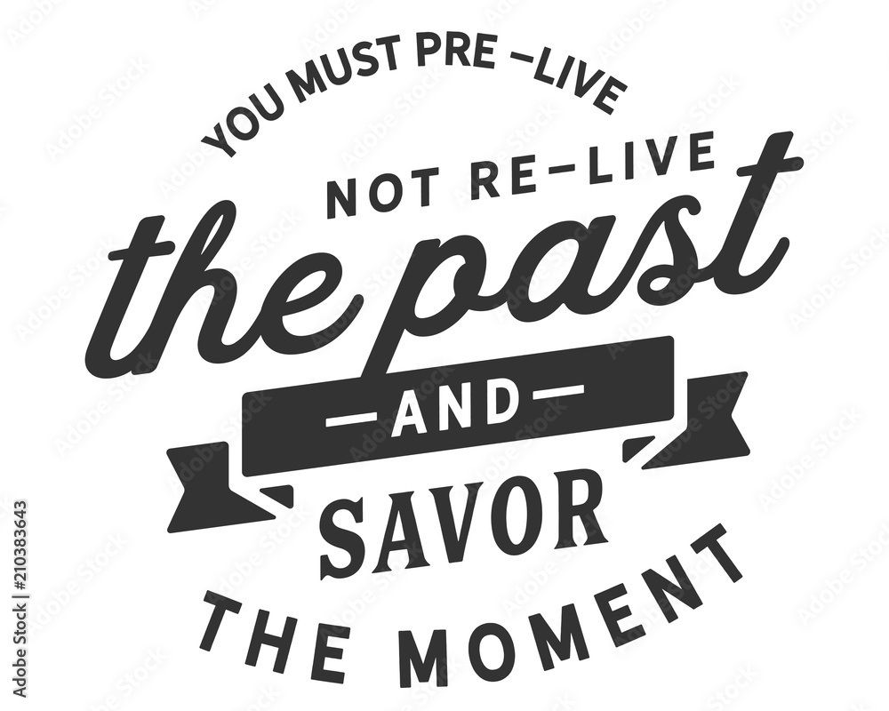 you must pre-live the past and savor the moment