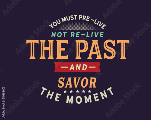 you must pre-live the past and savor the moment