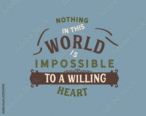 Nothing in this world is impossible to a willing heart. 