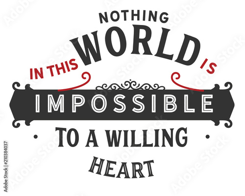 Nothing in this world is impossible to a willing heart. 