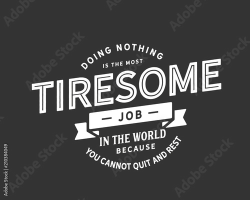 Doing nothing is the most tiresome job in the world because you cannot quit and rest.