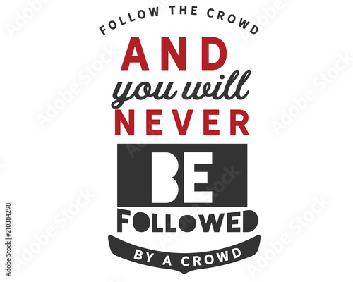 follow the crowd and you will never be followed by a crowd