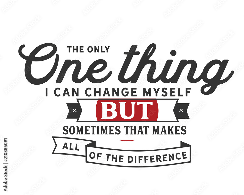 the only one thing i can change myself but sometimes that makes all of the difference the only one thing i can change myself but sometimes that makes all of the difference
