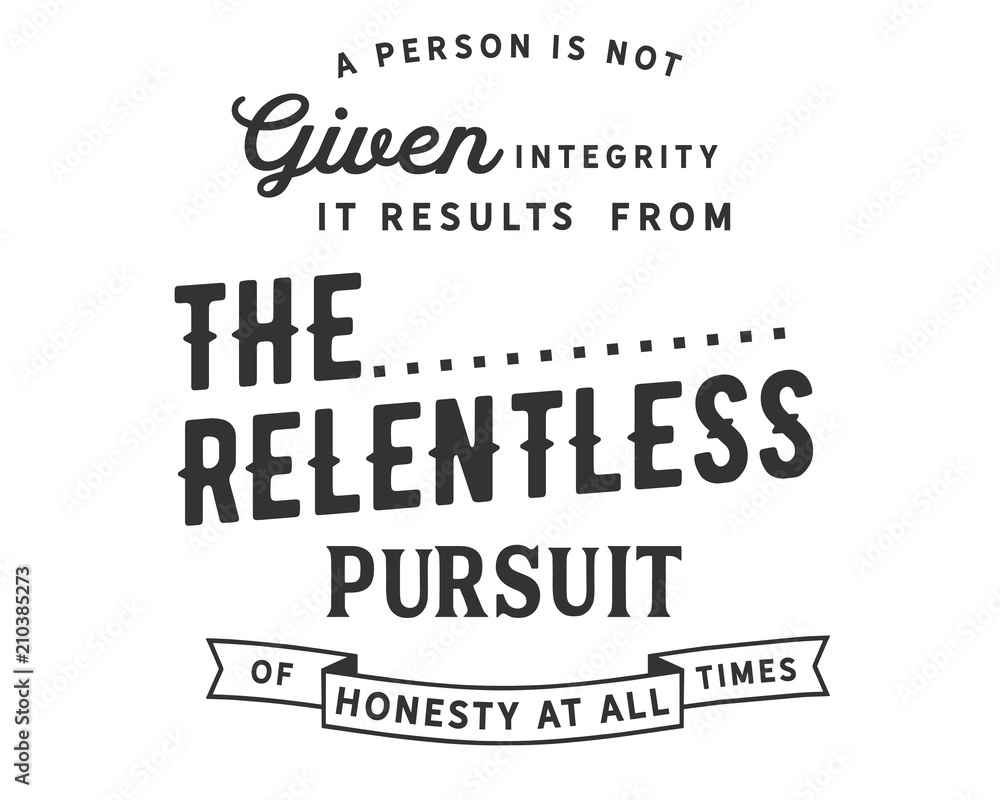 A person is not given integrity. It results from the relentless pursuit of honesty at all times. 